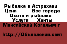 Рыбалка в Астрахани › Цена ­ 500 - Все города Охота и рыбалка » Услуги   . Ханты-Мансийский,Когалым г.